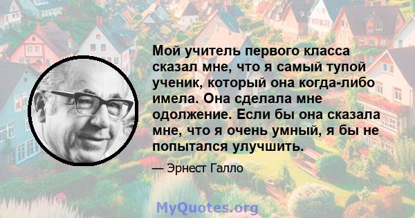 Мой учитель первого класса сказал мне, что я самый тупой ученик, который она когда-либо имела. Она сделала мне одолжение. Если бы она сказала мне, что я очень умный, я бы не попытался улучшить.