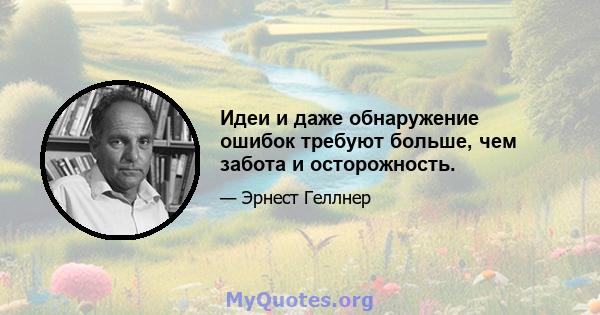 Идеи и даже обнаружение ошибок требуют больше, чем забота и осторожность.