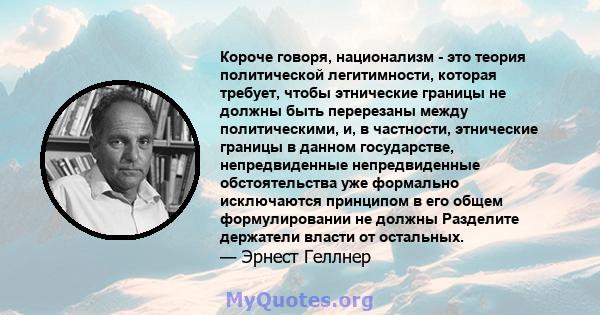 Короче говоря, национализм - это теория политической легитимности, которая требует, чтобы этнические границы не должны быть перерезаны между политическими, и, в частности, этнические границы в данном государстве,