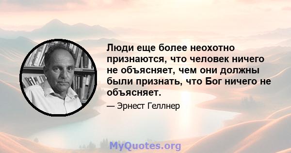 Люди еще более неохотно признаются, что человек ничего не объясняет, чем они должны были признать, что Бог ничего не объясняет.