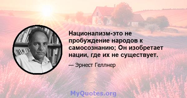 Национализм-это не пробуждение народов к самосознанию; Он изобретает нации, где их не существует.