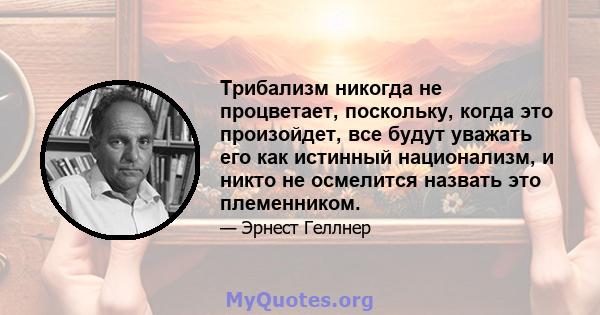 Трибализм никогда не процветает, поскольку, когда это произойдет, все будут уважать его как истинный национализм, и никто не осмелится назвать это племенником.