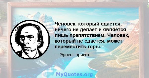 Человек, который сдается, ничего не делает и является лишь препятствием. Человек, который не сдается, может переместить горы.