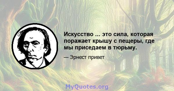 Искусство ... это сила, которая поражает крышу с пещеры, где мы приседаем в тюрьму.