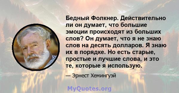 Бедный Фолкнер. Действительно ли он думает, что большие эмоции происходят из больших слов? Он думает, что я не знаю слов на десять долларов. Я знаю их в порядке. Но есть старые, простые и лучшие слова, и это те, которые 