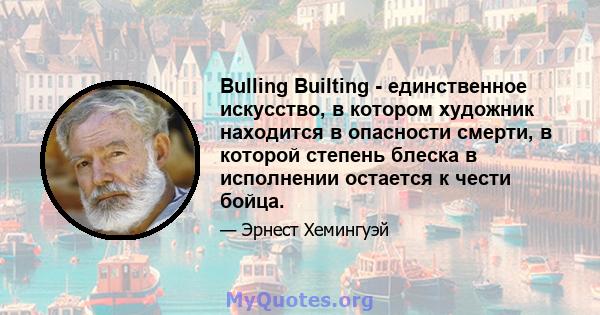 Bulling Builting - единственное искусство, в котором художник находится в опасности смерти, в которой степень блеска в исполнении остается к чести бойца.