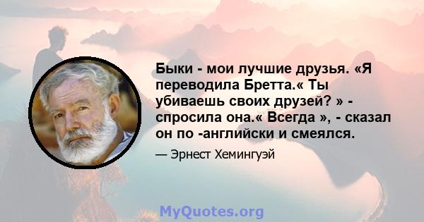 Быки - мои лучшие друзья. «Я переводила Бретта.« Ты убиваешь своих друзей? » - спросила она.« Всегда », - сказал он по -английски и смеялся.