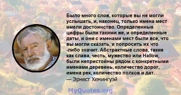 Было много слов, которые вы не могли услышать, и, наконец, только имена мест имели достоинство. Определенные цифры были такими же, и определенные даты, и они с именами мест были все, что вы могли сказать, и попросить их 