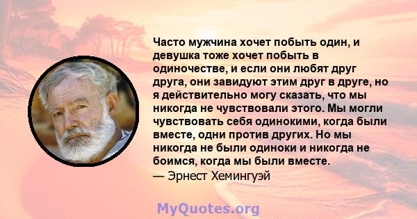 Часто мужчина хочет побыть один, и девушка тоже хочет побыть в одиночестве, и если они любят друг друга, они завидуют этим друг в друге, но я действительно могу сказать, что мы никогда не чувствовали этого. Мы могли