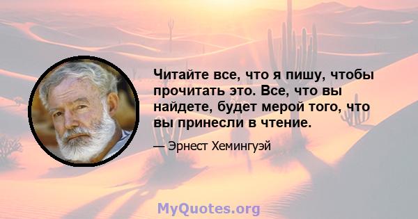 Читайте все, что я пишу, чтобы прочитать это. Все, что вы найдете, будет мерой того, что вы принесли в чтение.