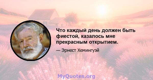 Что каждый день должен быть фиестой, казалось мне прекрасным открытием.