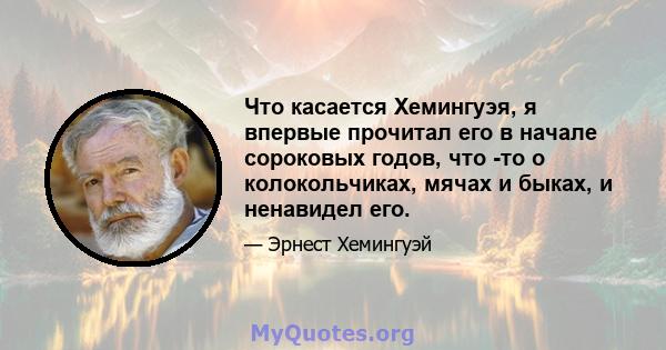 Что касается Хемингуэя, я впервые прочитал его в начале сороковых годов, что -то о колокольчиках, мячах и быках, и ненавидел его.