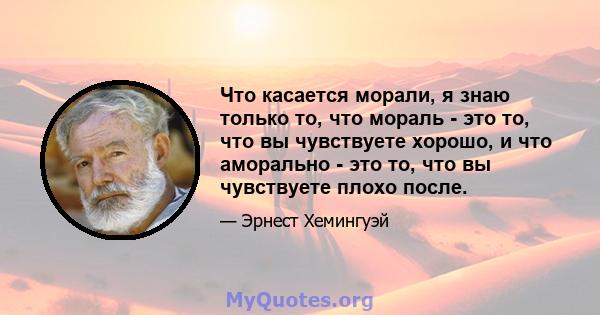 Что касается морали, я знаю только то, что мораль - это то, что вы чувствуете хорошо, и что аморально - это то, что вы чувствуете плохо после.