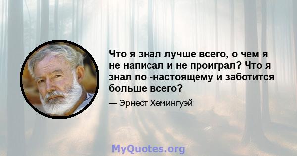 Что я знал лучше всего, о чем я не написал и не проиграл? Что я знал по -настоящему и заботится больше всего?