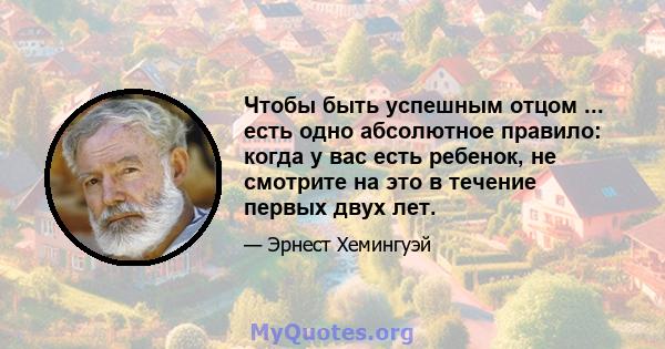 Чтобы быть успешным отцом ... есть одно абсолютное правило: когда у вас есть ребенок, не смотрите на это в течение первых двух лет.