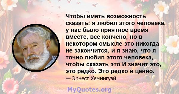 Чтобы иметь возможность сказать: я любил этого человека, у нас было приятное время вместе, все кончено, но в некотором смысле это никогда не закончится, и я знаю, что я точно любил этого человека, чтобы сказать это И