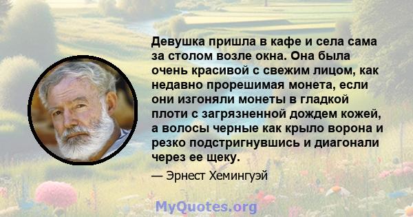 Девушка пришла в кафе и села сама за столом возле окна. Она была очень красивой с свежим лицом, как недавно прорешимая монета, если они изгоняли монеты в гладкой плоти с загрязненной дождем кожей, а волосы черные как