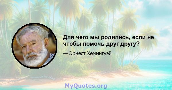 Для чего мы родились, если не чтобы помочь друг другу?