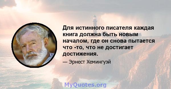 Для истинного писателя каждая книга должна быть новым началом, где он снова пытается что -то, что не достигает достижения.