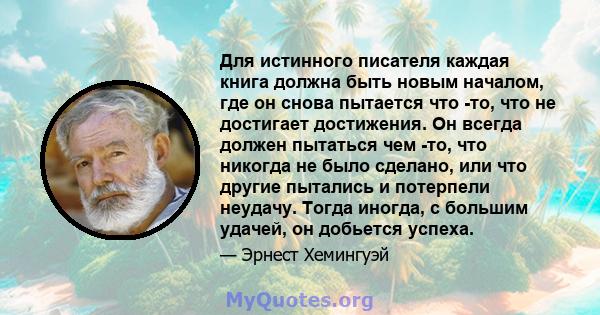 Для истинного писателя каждая книга должна быть новым началом, где он снова пытается что -то, что не достигает достижения. Он всегда должен пытаться чем -то, что никогда не было сделано, или что другие пытались и