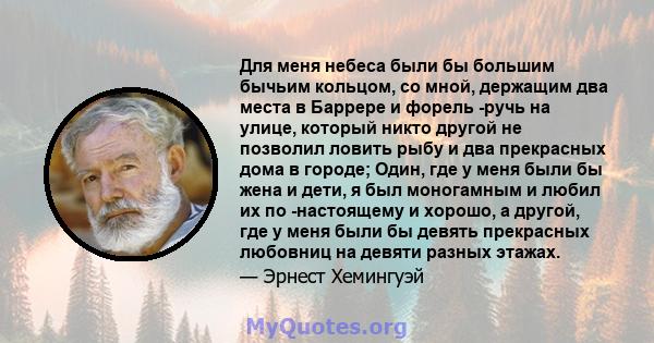 Для меня небеса были бы большим бычьим кольцом, со мной, держащим два места в Баррере и форель -ручь на улице, который никто другой не позволил ловить рыбу и два прекрасных дома в городе; Один, где у меня были бы жена и 