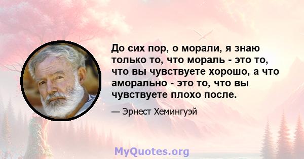 До сих пор, о морали, я знаю только то, что мораль - это то, что вы чувствуете хорошо, а что аморально - это то, что вы чувствуете плохо после.