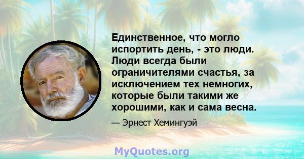 Единственное, что могло испортить день, - это люди. Люди всегда были ограничителями счастья, за исключением тех немногих, которые были такими же хорошими, как и сама весна.