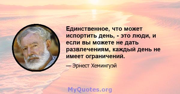 Единственное, что может испортить день, - это люди, и если вы можете не дать развлечениям, каждый день не имеет ограничений.