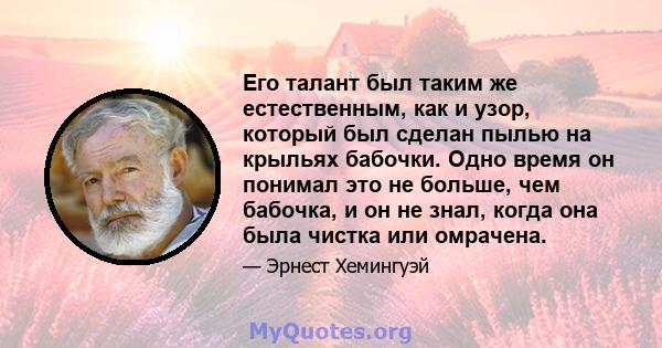 Его талант был таким же естественным, как и узор, который был сделан пылью на крыльях бабочки. Одно время он понимал это не больше, чем бабочка, и он не знал, когда она была чистка или омрачена.