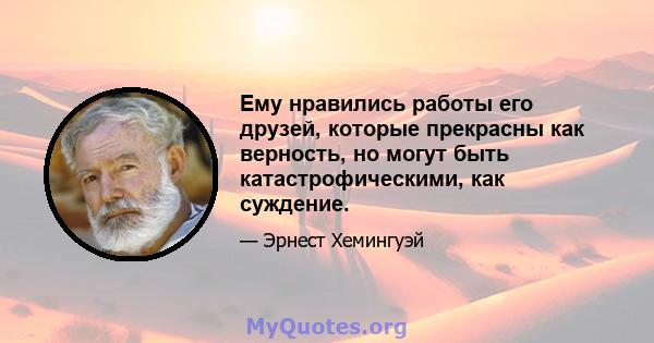 Ему нравились работы его друзей, которые прекрасны как верность, но могут быть катастрофическими, как суждение.