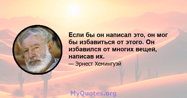 Если бы он написал это, он мог бы избавиться от этого. Он избавился от многих вещей, написав их.