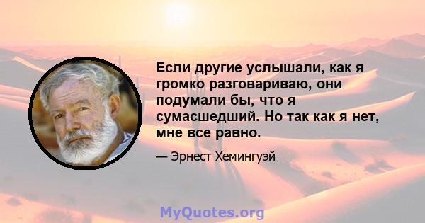 Если другие услышали, как я громко разговариваю, они подумали бы, что я сумасшедший. Но так как я нет, мне все равно.