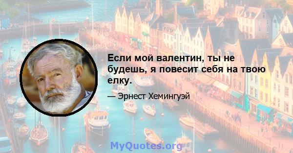 Если мой валентин, ты не будешь, я повесит себя на твою елку.