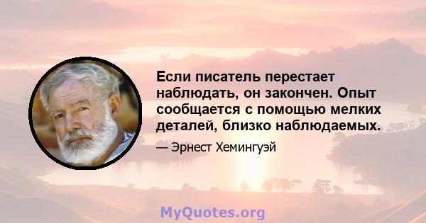 Если писатель перестает наблюдать, он закончен. Опыт сообщается с помощью мелких деталей, близко наблюдаемых.