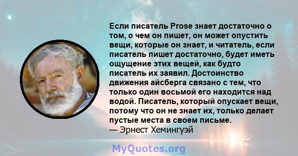 Если писатель Prose знает достаточно о том, о чем он пишет, он может опустить вещи, которые он знает, и читатель, если писатель пишет достаточно, будет иметь ощущение этих вещей, как будто писатель их заявил.