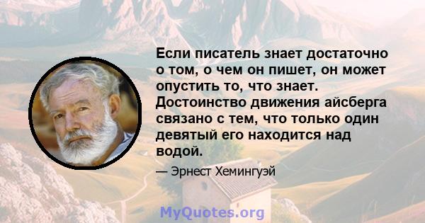 Если писатель знает достаточно о том, о чем он пишет, он может опустить то, что знает. Достоинство движения айсберга связано с тем, что только один девятый его находится над водой.