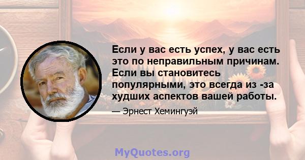 Если у вас есть успех, у вас есть это по неправильным причинам. Если вы становитесь популярными, это всегда из -за худших аспектов вашей работы.