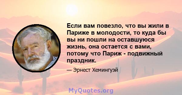 Если вам повезло, что вы жили в Париже в молодости, то куда бы вы ни пошли на оставшуюся жизнь, она остается с вами, потому что Париж - подвижный праздник.