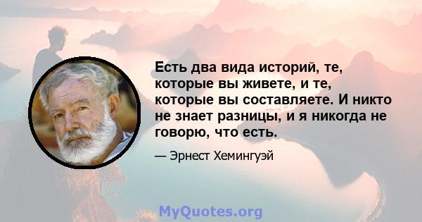 Есть два вида историй, те, которые вы живете, и те, которые вы составляете. И никто не знает разницы, и я никогда не говорю, что есть.