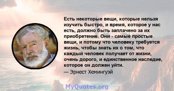 Есть некоторые вещи, которые нельзя изучить быстро, и время, которое у нас есть, должно быть заплачено за их приобретение. Они - самые простые вещи, и потому что человеку требуется жизнь, чтобы знать их о том, что