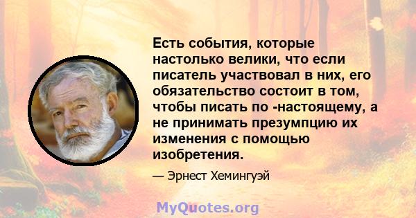 Есть события, которые настолько велики, что если писатель участвовал в них, его обязательство состоит в том, чтобы писать по -настоящему, а не принимать презумпцию их изменения с помощью изобретения.