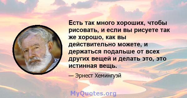 Есть так много хороших, чтобы рисовать, и если вы рисуете так же хорошо, как вы действительно можете, и держаться подальше от всех других вещей и делать это, это истинная вещь.