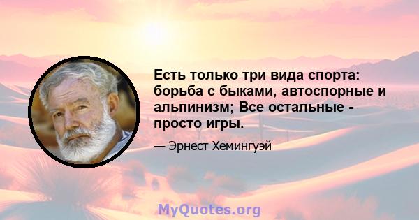 Есть только три вида спорта: борьба с быками, автоспорные и альпинизм; Все остальные - просто игры.