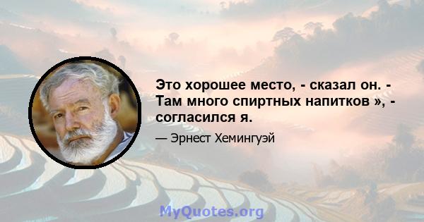 Это хорошее место, - сказал он. - Там много спиртных напитков », - согласился я.