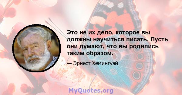 Это не их дело, которое вы должны научиться писать. Пусть они думают, что вы родились таким образом.