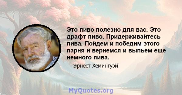 Это пиво полезно для вас. Это драфт пиво. Придерживайтесь пива. Пойдем и победим этого парня и вернемся и выпьем еще немного пива.