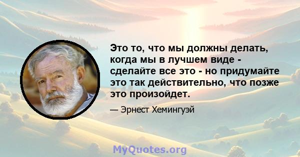 Это то, что мы должны делать, когда мы в лучшем виде - сделайте все это - но придумайте это так действительно, что позже это произойдет.