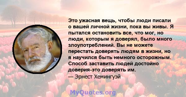 Это ужасная вещь, чтобы люди писали о вашей личной жизни, пока вы живы. Я пытался остановить все, что мог, но люди, которым я доверял, было много злоупотреблений. Вы не можете перестать доверять людям в жизни, но я