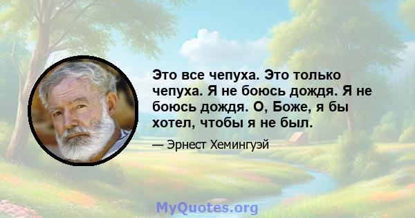 Это все чепуха. Это только чепуха. Я не боюсь дождя. Я не боюсь дождя. О, Боже, я бы хотел, чтобы я не был.