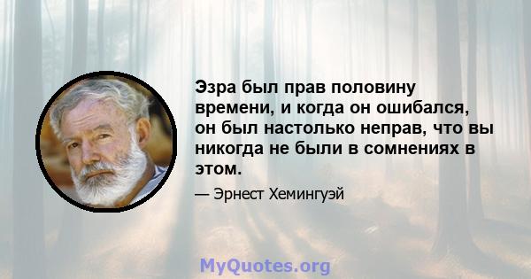 Эзра был прав половину времени, и когда он ошибался, он был настолько неправ, что вы никогда не были в сомнениях в этом.